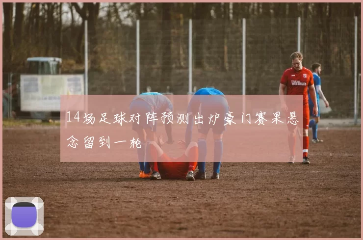 14场足球对阵预测出炉豪门赛果悬念留到一轮