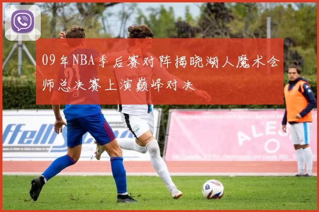 09年NBA季后赛对阵揭晓湖人魔术会师总决赛上演巅峰对决