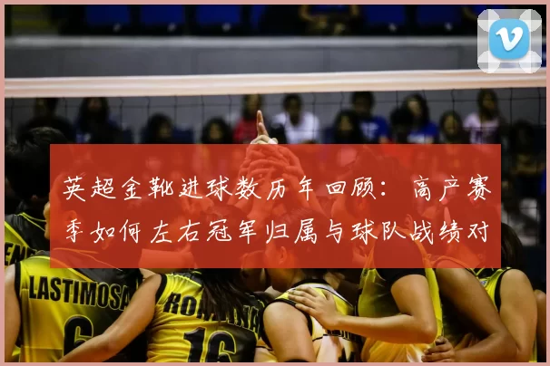 英超金靴进球数历年回顾：高产赛季如何左右冠军归属与球队战绩对比解读