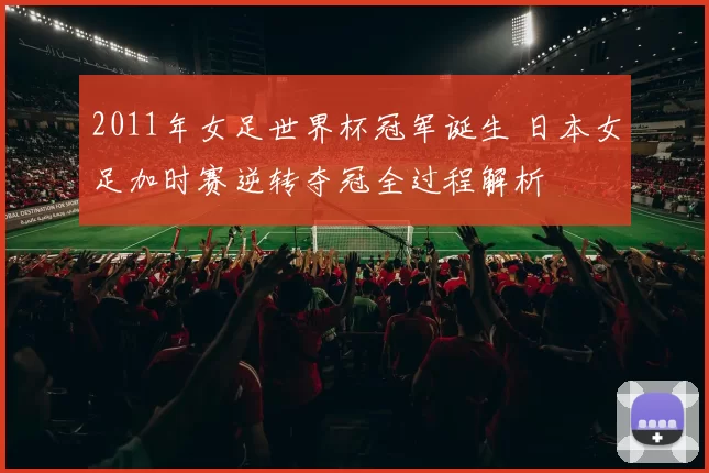 2011年女足世界杯冠军诞生 日本女足加时赛逆转夺冠全过程解析