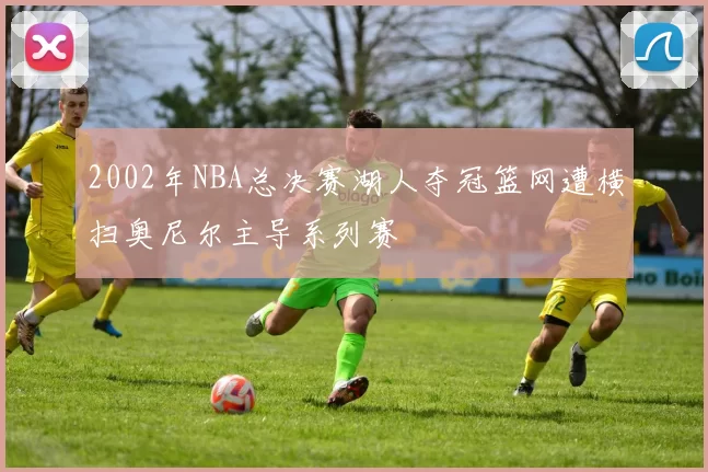2002年NBA总决赛湖人夺冠篮网遭横扫奥尼尔主导系列赛