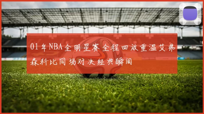 01年NBA全明星赛全程回放重温艾弗森科比同场对决经典瞬间