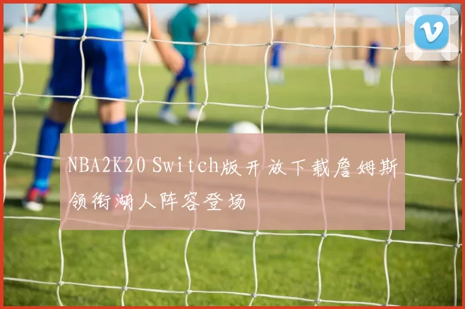 NBA2K20 Switch版开放下载詹姆斯领衔湖人阵容登场