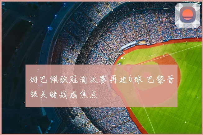 姆巴佩欧冠淘汰赛再进6球 巴黎晋级关键战成焦点
