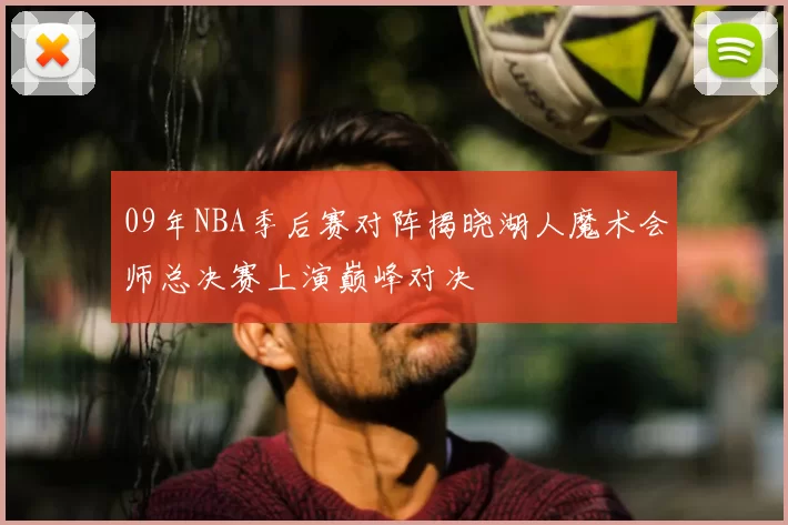 09年NBA季后赛对阵揭晓湖人魔术会师总决赛上演巅峰对决