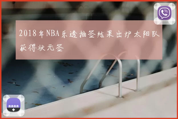 2018年NBA乐透抽签结果出炉太阳队获得状元签