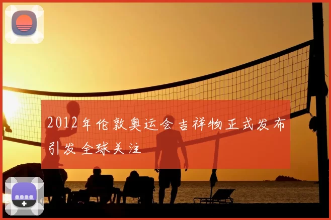 2012年伦敦奥运会吉祥物正式发布引发全球关注