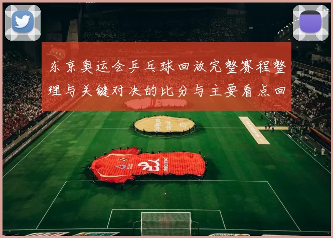 东京奥运会乒乓球回放完整赛程整理与关键对决的比分与主要看点回顾