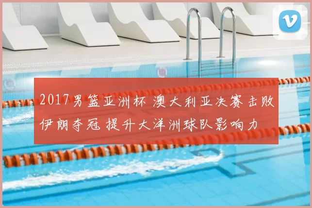 2017男篮亚洲杯 澳大利亚决赛击败伊朗夺冠 提升大洋洲球队影响力