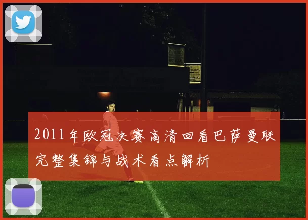 2011年欧冠决赛高清回看巴萨曼联完整集锦与战术看点解析