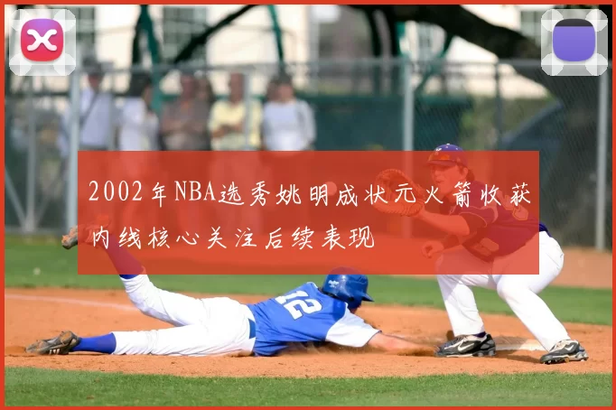 2002年NBA选秀姚明成状元火箭收获内线核心关注后续表现