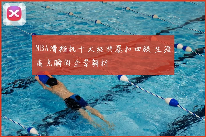 NBA滑翔机十大经典暴扣回顾 生涯高光瞬间全景解析