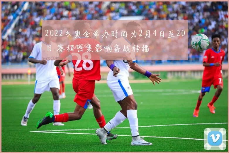 2022冬奥会举办时间为2月4日至20日 赛程密集影响备战转播