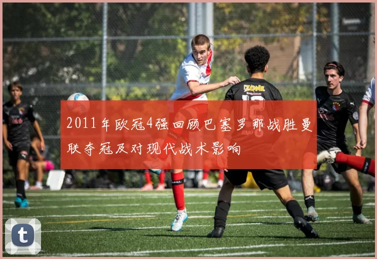 2011年欧冠4强回顾巴塞罗那战胜曼联夺冠及对现代战术影响