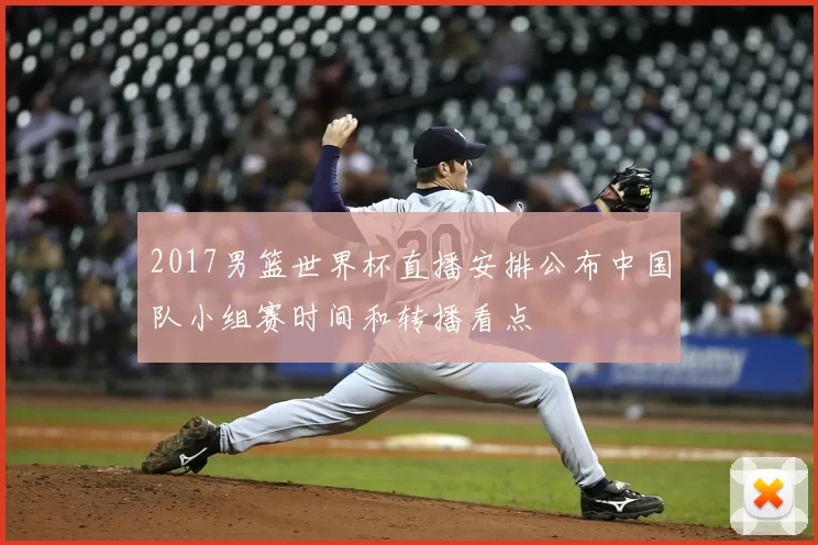 2017男篮世界杯直播安排公布中国队小组赛时间和转播看点