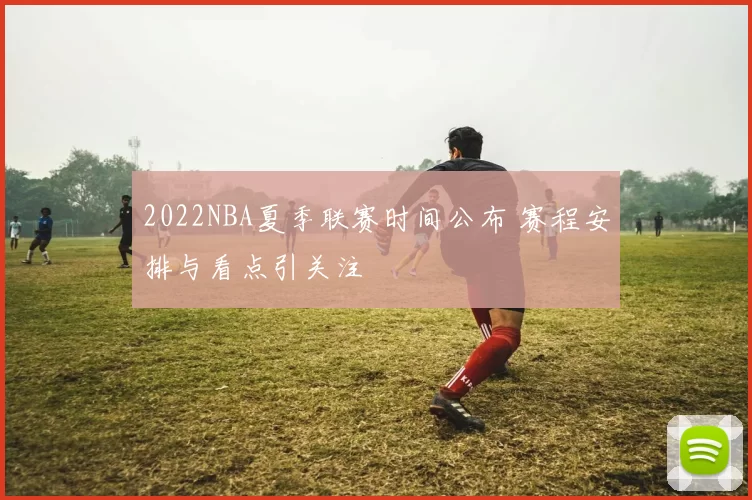 2022NBA夏季联赛时间公布 赛程安排与看点引关注