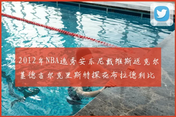 2012年NBA选秀安东尼戴维斯迈克尔基德吉尔克里斯特探花布拉德利比尔