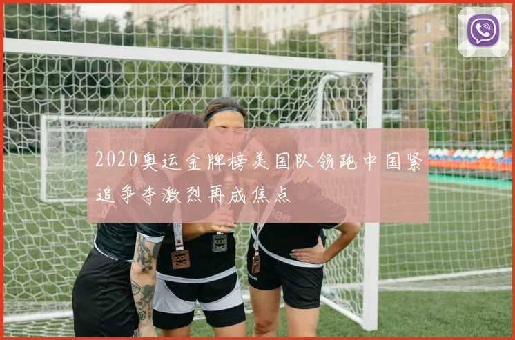 2020奥运金牌榜美国队领跑中国紧追争夺激烈再成焦点