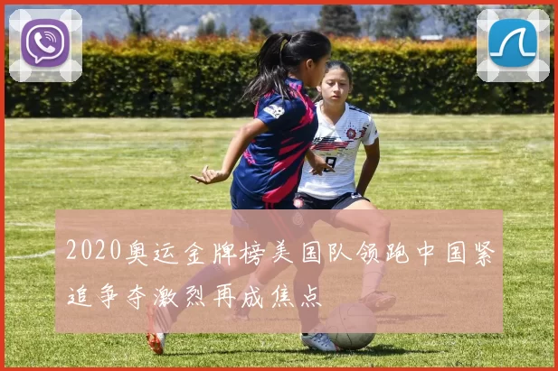 2020奥运金牌榜美国队领跑中国紧追争夺激烈再成焦点